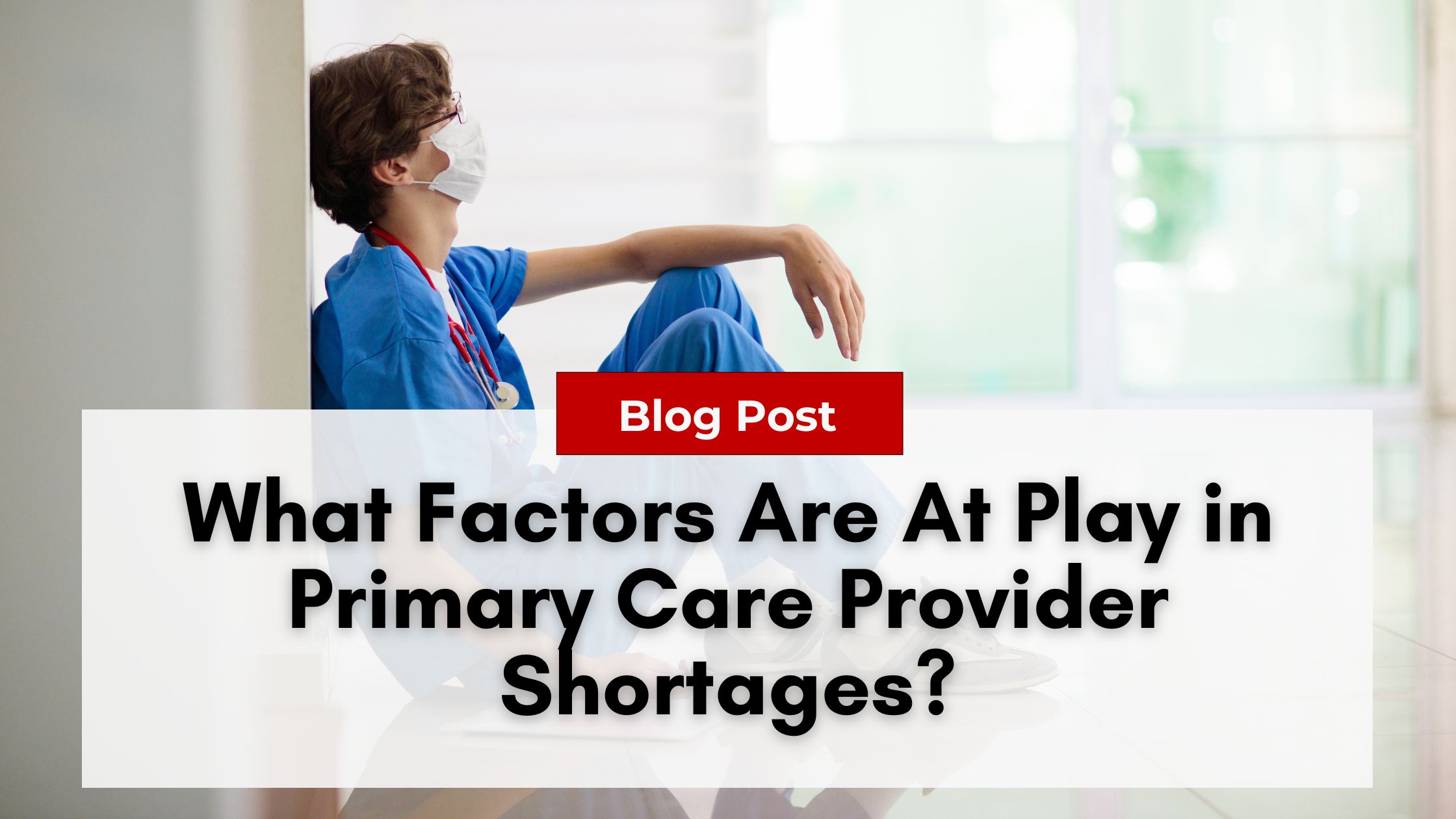 Person in medical scrubs and a mask sitting on the floor, leaning against a wall. Text overlay reads: "Blog Post: What Factors Are At Play in Primary Care Provider Shortages? Nurse Practitioner Burnout.
