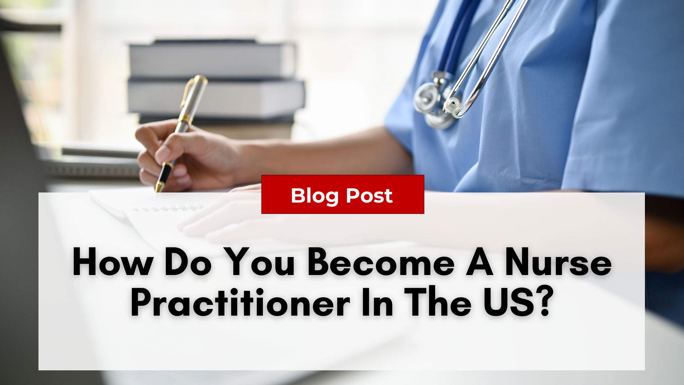 Person in scrubs writing notes, with books and a pen visible; text overlay reads "How Do You Become A Nurse Practitioner In The US?" in black on a white background, under a red "Blog Post" label. Learn about the path to this rewarding career and tips to avoid nurse practitioner burnout.