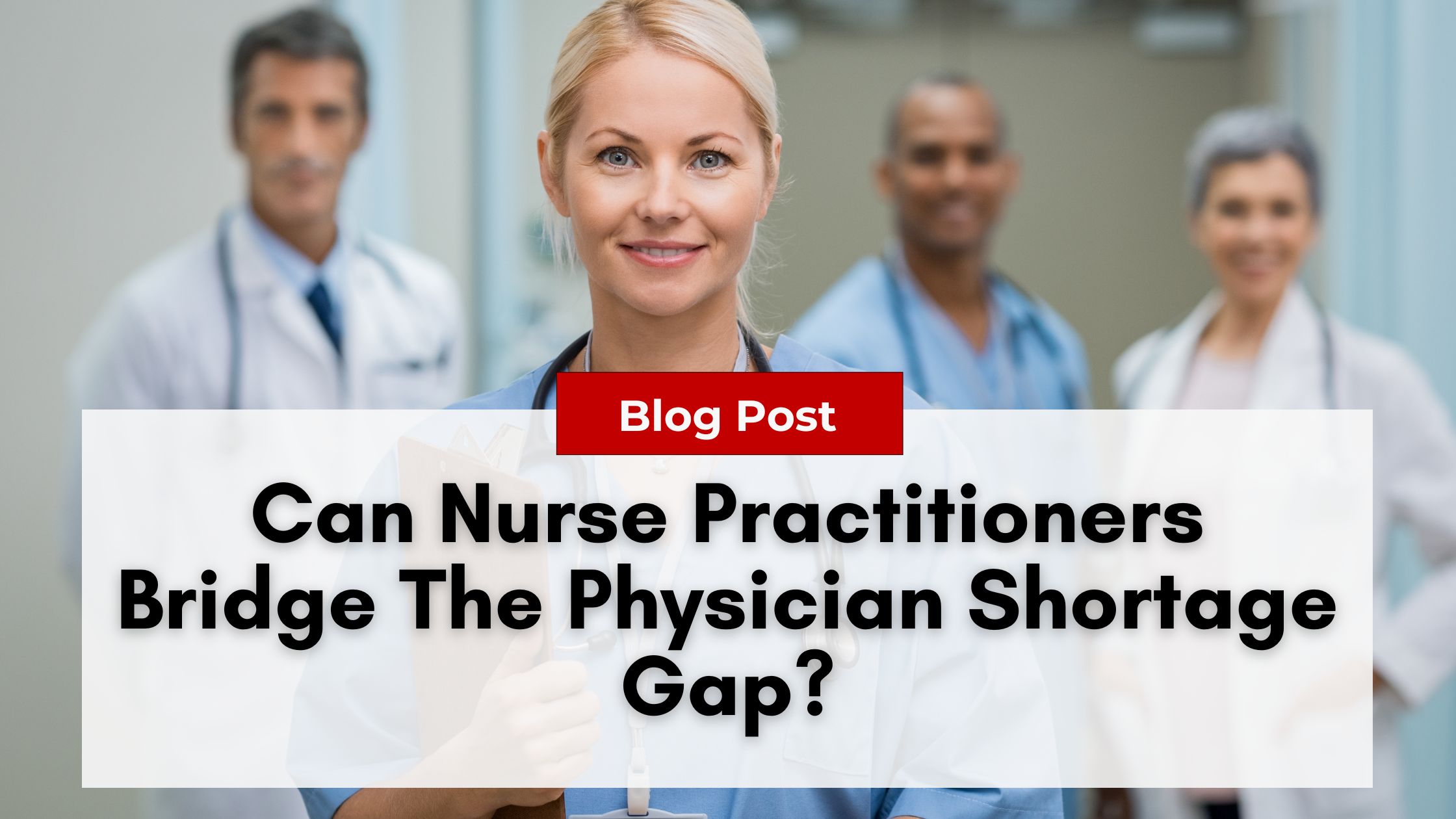 A group of healthcare professionals, with a female nurse practitioner in focus, stand together in a medical setting. The text overlay reads: "Blog Post: Can Nurse Practitioners Bridge The Physician Shortage Gap? Explore the impact of nurse practitioner burnout.