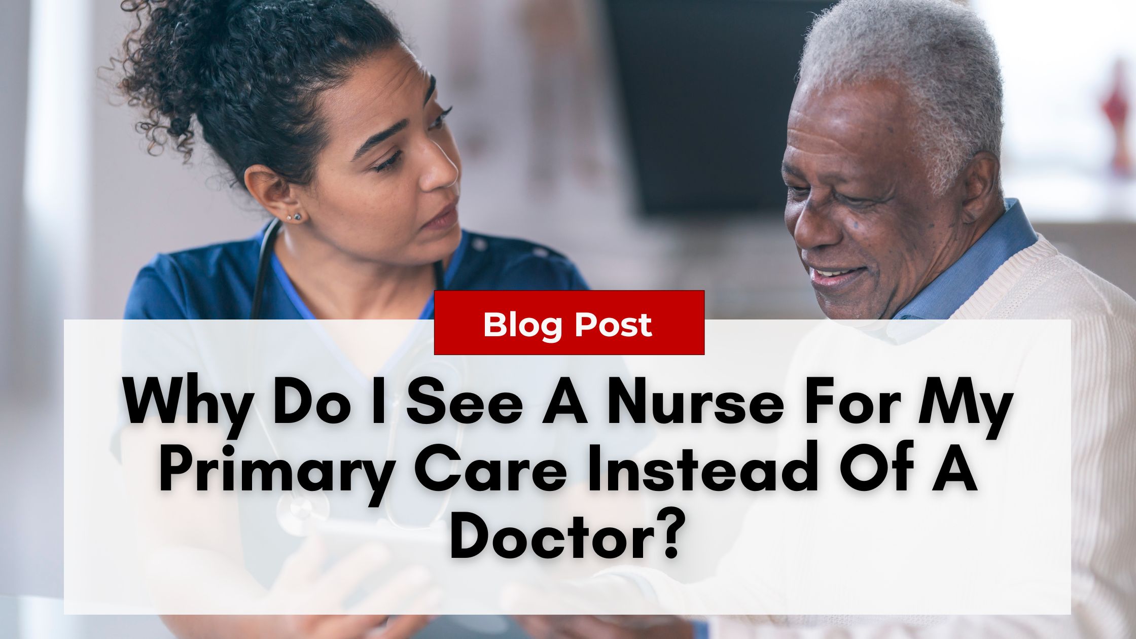 A nurse and an older man are engaged in conversation. Text overlay reads, "Blog Post: Why Do I See A Nurse Practitioner For My Primary Care Instead Of A Doctor?