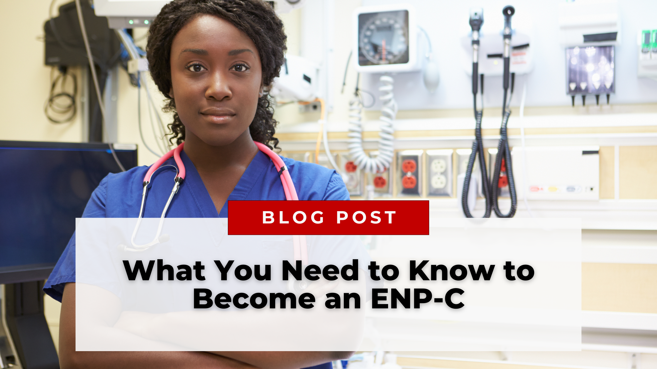 A medical professional standing in a clinical setting with a stethoscope around their neck. Text overlay reads, "Blog Post: What You Need to Know to Become an ENP-C and Secure Your Emergency Nurse Practitioner Certification.